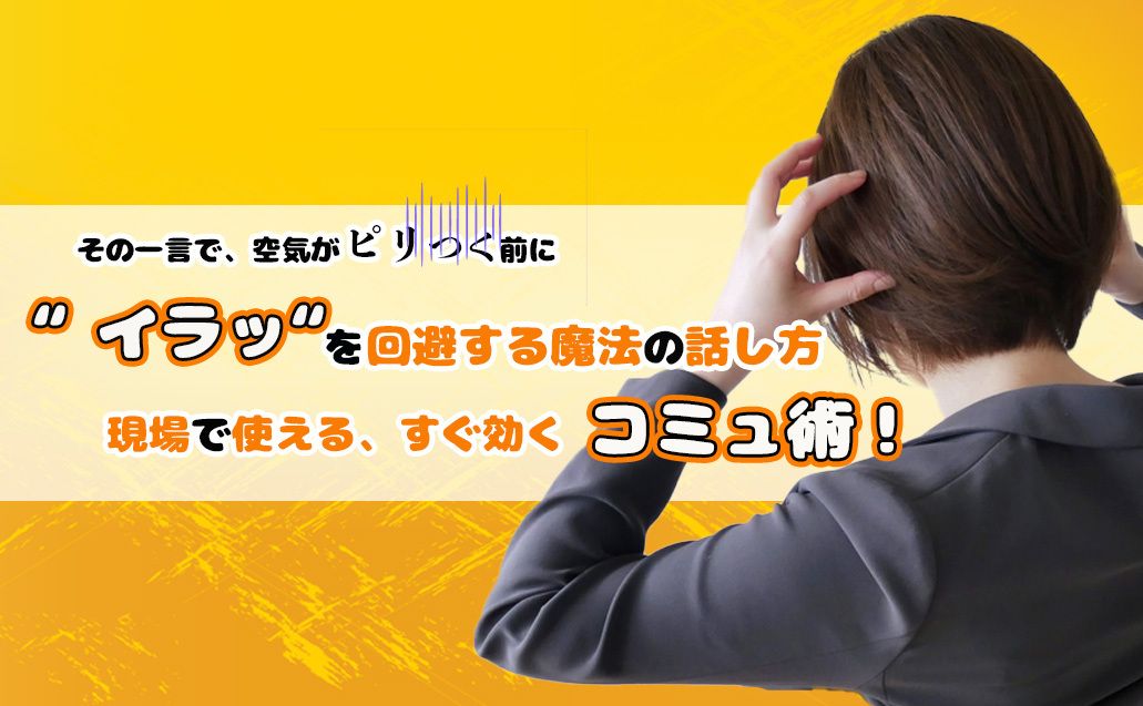 【“イラッ”を回避する魔法の話し方】 現場で使える、すぐ効くコミュ術
