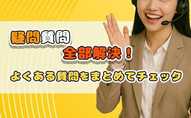 【疑問・質問 全部解決！】 よくある質問をまとめてチェック♪