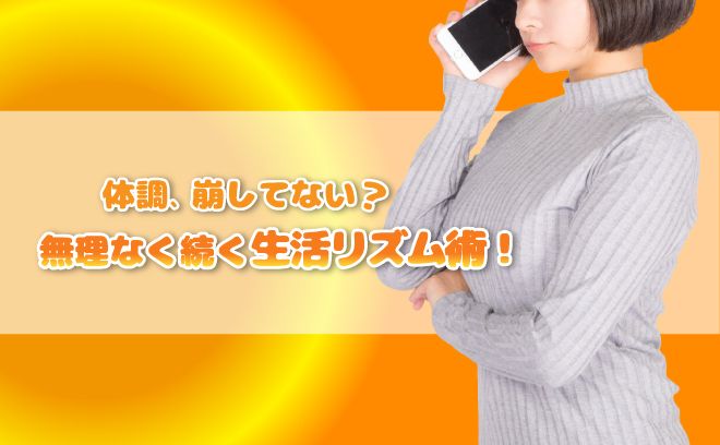 体調、崩してない？  無理なく続く生活リズム術！